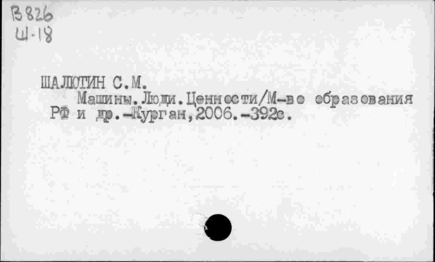 ﻿ЦЬ1$
ШАЖГИН С Л.
Машины. Люда. Цени ©сти/М-в о обр аз ов ания РФ и да.-Курган,2006.-392®.